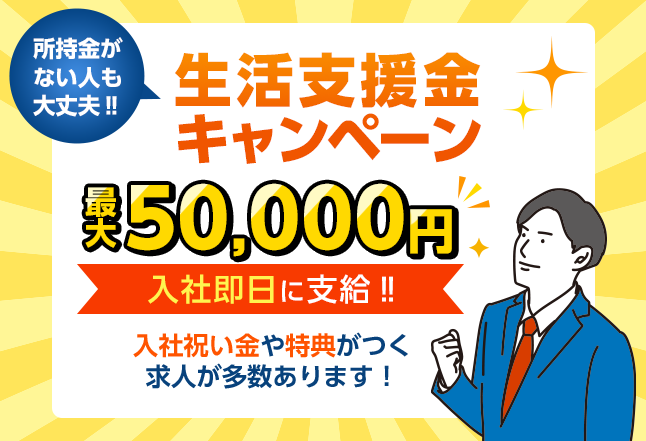 所持金がない人も大丈夫！！生活支援キャンペーン　最大50,000円入社即日に支給！！　入社祝い金や特典がつく求人が多数あります！