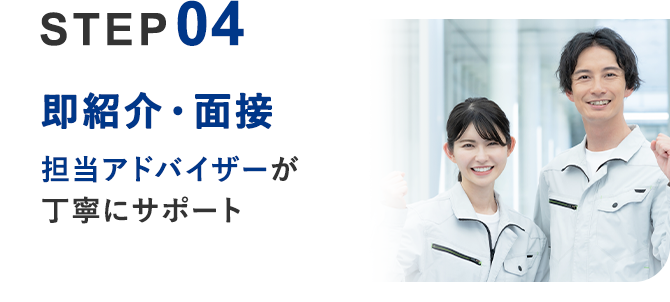 04 即紹介・面接	担当アドバイザーが丁寧にサポート