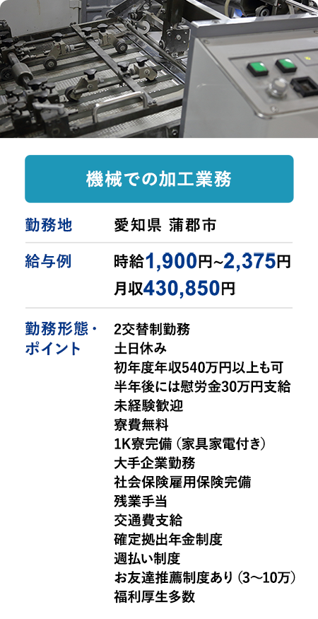 機械での加工業務	勤務地	愛知県 蒲郡市	給与例　時給1,900円～2,375円　月収例 430,850円